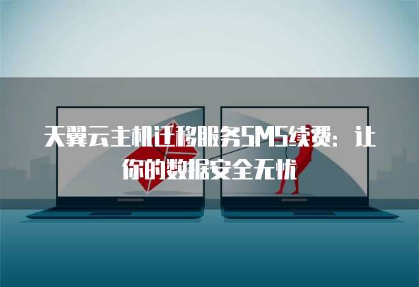 天翼云主机迁移服务SMS续费:让你的数据安全无忧