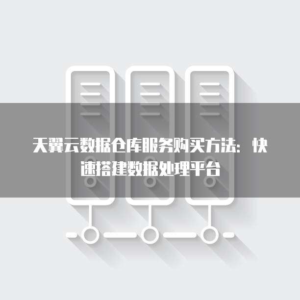 天翼云数据仓库服务购买方法:快速搭建数据处理平台