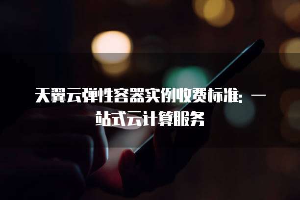 天翼云弹性容器实例收费标准: 一站式云计算服务