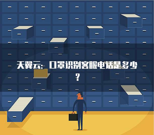 天翼云：口罩识别客服电话是多少？