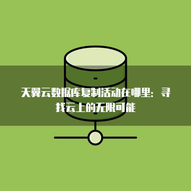 天翼云数据库复制活动在哪里:寻找云上的无限可能
