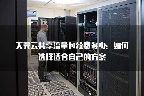 天翼云共享流量包续费多少:如何选择适合自己的方案