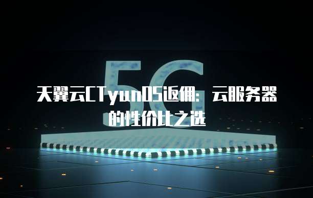 天翼云CTyunOS返佣:云服务器的性价比之选