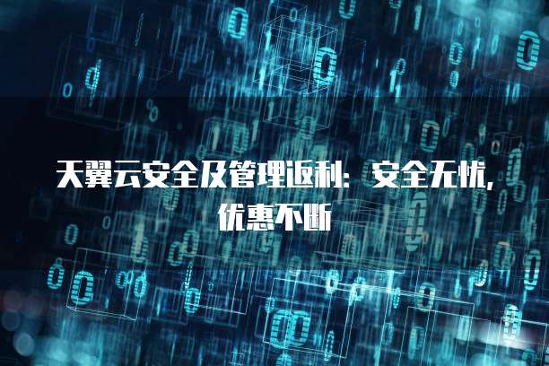 天翼云安全及管理返利：安全无忧，优惠不断