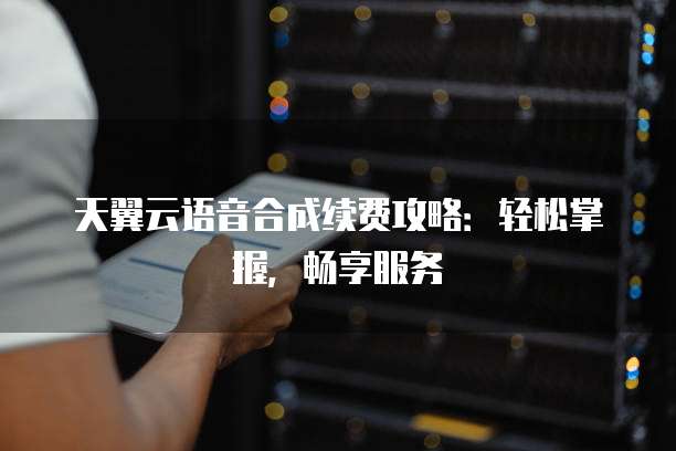 天翼云语音合成续费攻略:轻松掌握,畅享服务