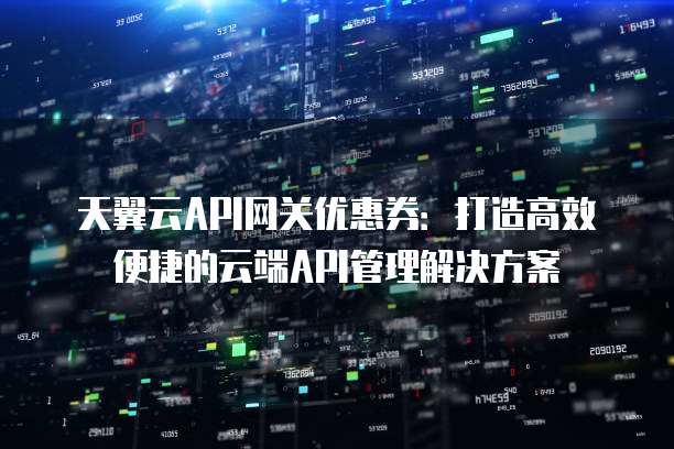天翼云API网关优惠券:打造高效便捷的云端API管理解决方案