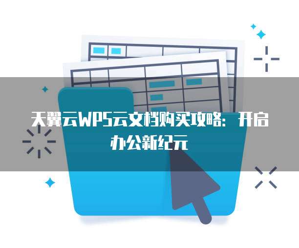 天翼云WPS云文档购买攻略:开启办公新纪元