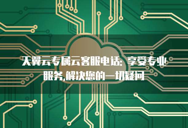 天翼云专属云客服电话: 享受专业服务,解决您的一切疑问