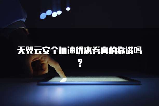 天翼云安全加速优惠券真的靠谱吗？