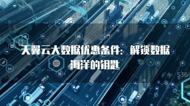 天翼云大数据优惠条件：解锁数据海洋的钥匙