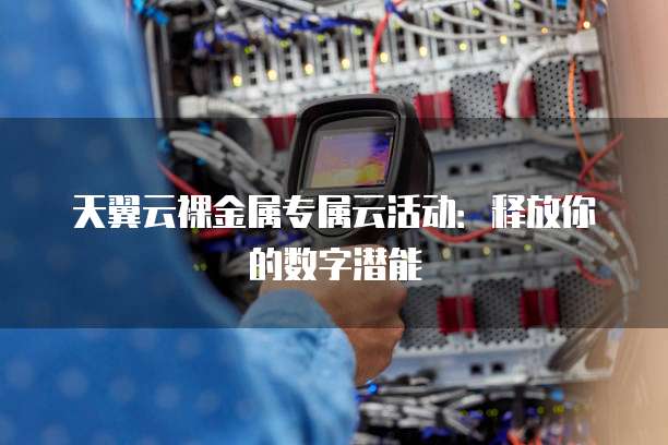 天翼云裸金属专属云活动:释放你的数字潜能