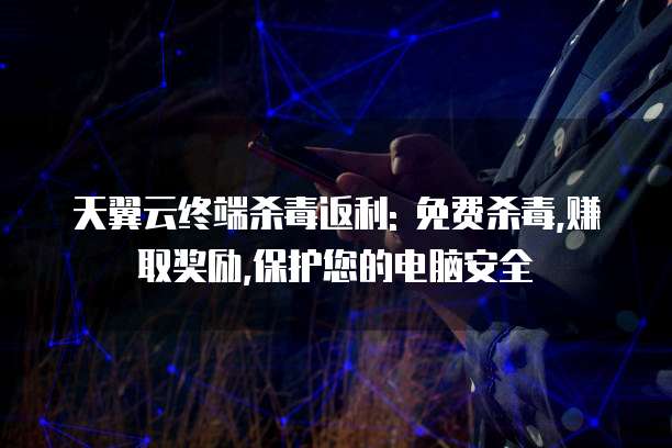 天翼云终端杀毒返利: 免费杀毒,赚取奖励,保护您的电脑安全