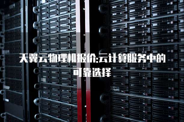 天翼云物理机报价:云计算服务中的可靠选择