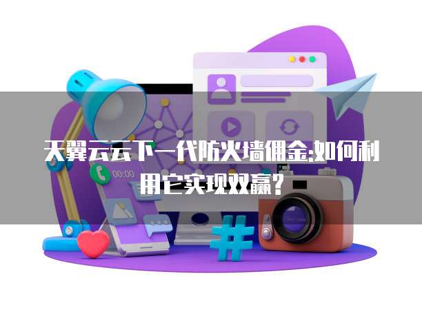 天翼云云下一代防火墙佣金:如何利用它实现双赢?