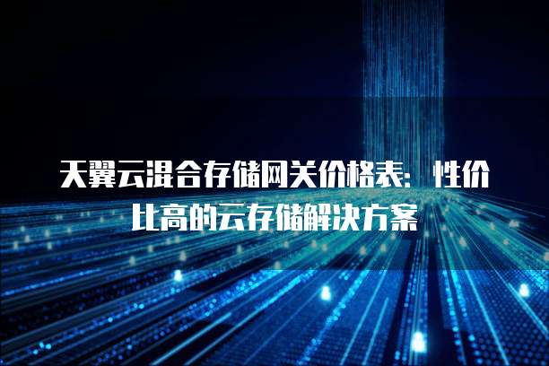 天翼云混合存储网关价格表:性价比高的云存储解决方案