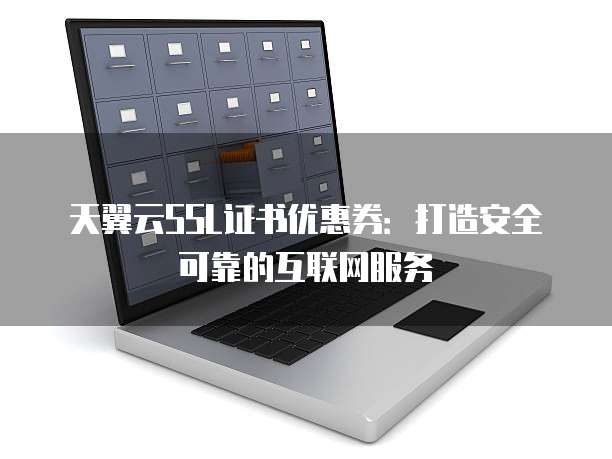 天翼云SSL证书优惠券:打造安全可靠的互联网服务