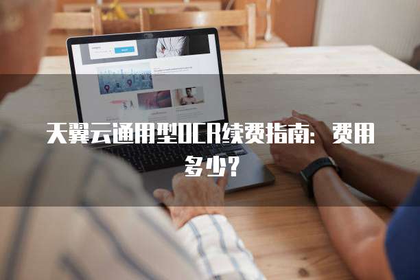 天翼云通用型OCR续费指南:费用多少?