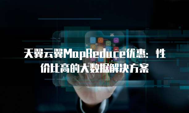 天翼云翼MapReduce优惠:性价比高的大数据解决方案
