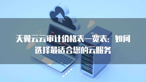天翼云云审计价格表一览表:如何选择最适合您的云服务