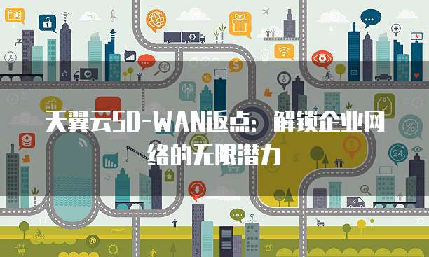天翼云SD-WAN返点:解锁企业网络的无限潜力
