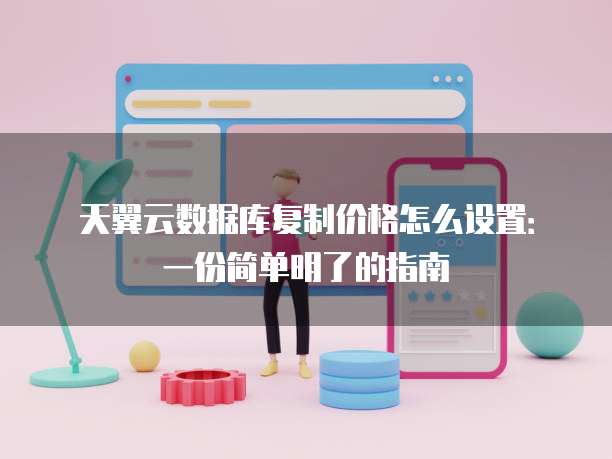 天翼云数据库复制价格怎么设置:一份简单明了的指南