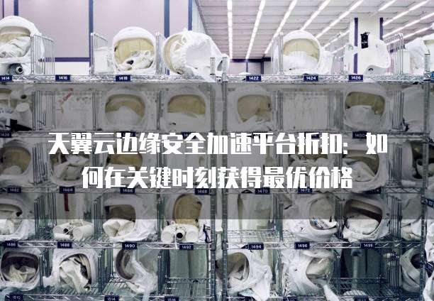 天翼云边缘安全加速平台折扣:如何在关键时刻获得最优价格