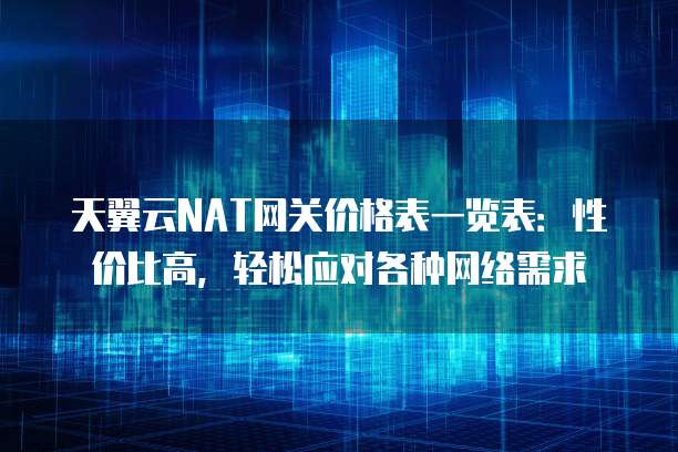 天翼云NAT网关价格表一览表:性价比高,轻松应对各种网络需求