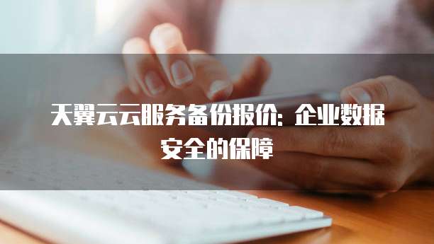天翼云云服务备份报价: 企业数据安全的保障