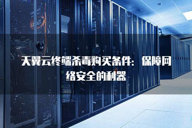 天翼云终端杀毒购买条件:保障网络安全的利器