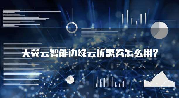 天翼云智能边缘云优惠券怎么用?