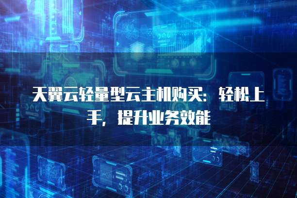 天翼云轻量型云主机购买:轻松上手,提升业务效能