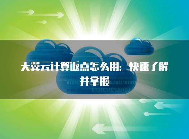 天翼云计算返点怎么用：快速了解并掌握