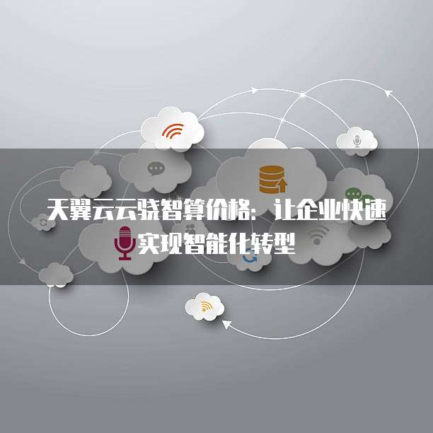 天翼云云骁智算价格:让企业快速实现智能化转型