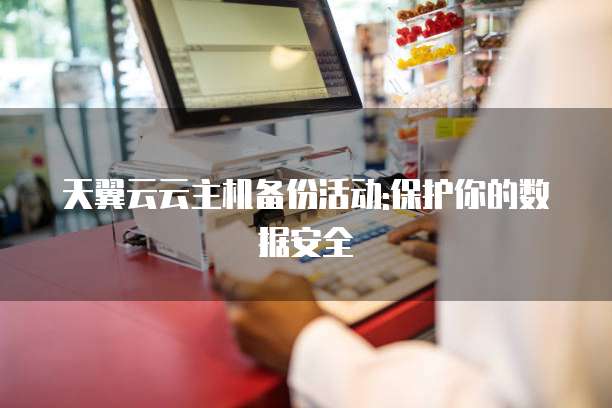 天翼云云主机备份活动:保护你的数据安全