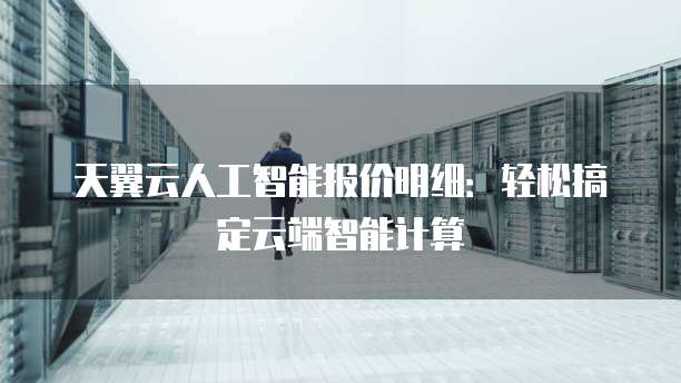 天翼云人工智能报价明细:轻松搞定云端智能计算
