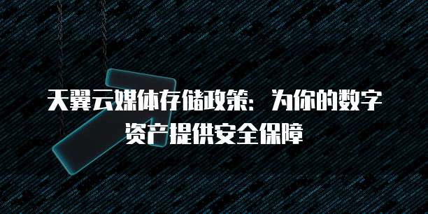 天翼云媒体存储政策:为你的数字资产提供安全保障