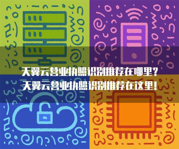 天翼云营业执照识别推荐在哪里?天翼云营业执照识别推荐在这里!