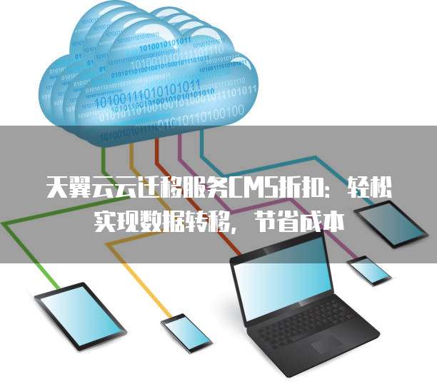 天翼云云迁移服务CMS折扣:轻松实现数据转移,节省成本