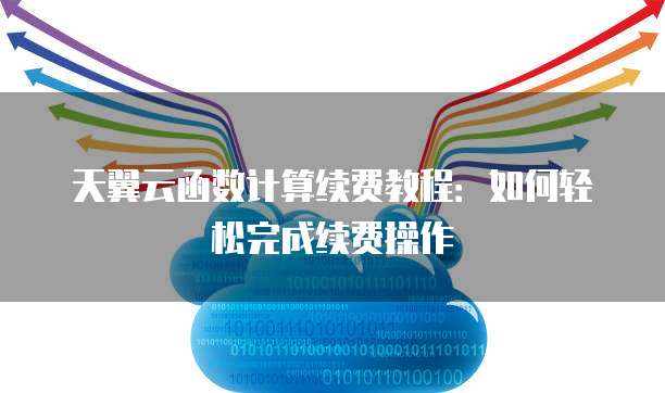 天翼云函数计算续费教程:如何轻松完成续费操作