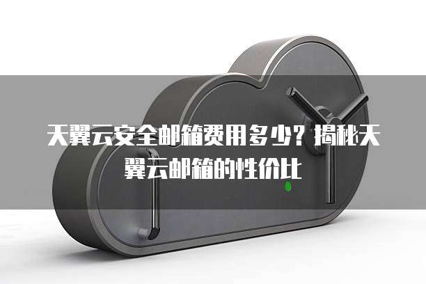 天翼云安全邮箱费用多少？揭秘天翼云邮箱的性价比