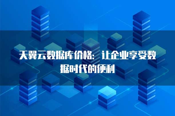 天翼云数据库价格:让企业享受数据时代的便利