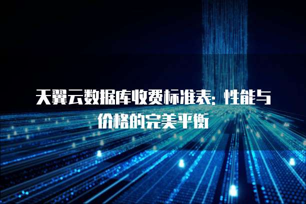 天翼云数据库收费标准表: 性能与价格的完美平衡
