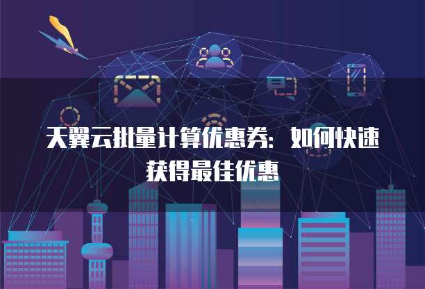 天翼云批量计算优惠券：如何快速获得最佳优惠