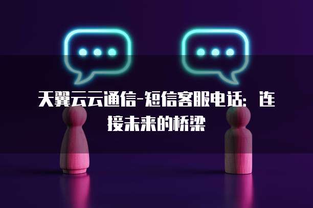 天翼云云通信-短信客服电话:连接未来的桥梁