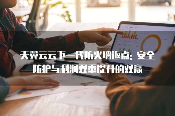 天翼云云下一代防火墙返点: 安全防护与利润双重提升的双赢