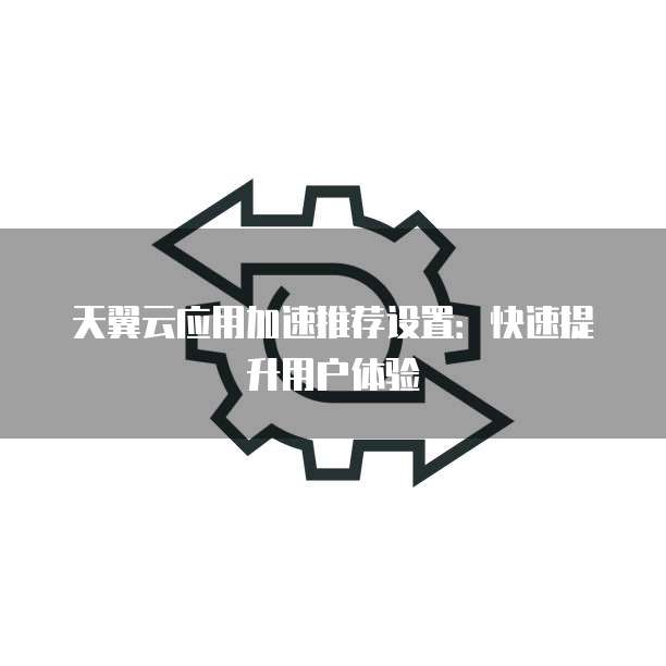 天翼云应用加速推荐设置:快速提升用户体验