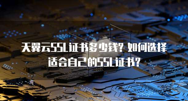 天翼云SSL证书多少钱?如何选择适合自己的SSL证书?