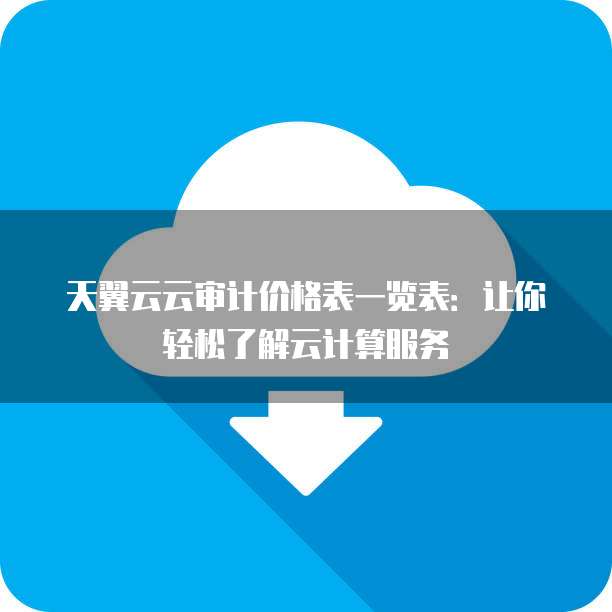天翼云云审计价格表一览表:让你轻松了解云计算服务