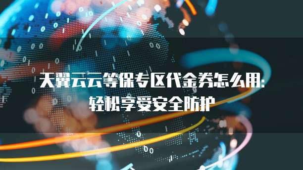 天翼云云等保专区代金券怎么用:轻松享受安全防护