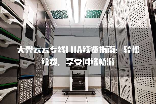 天翼云云专线CDA续费指南:轻松续费,享受网络畅游
